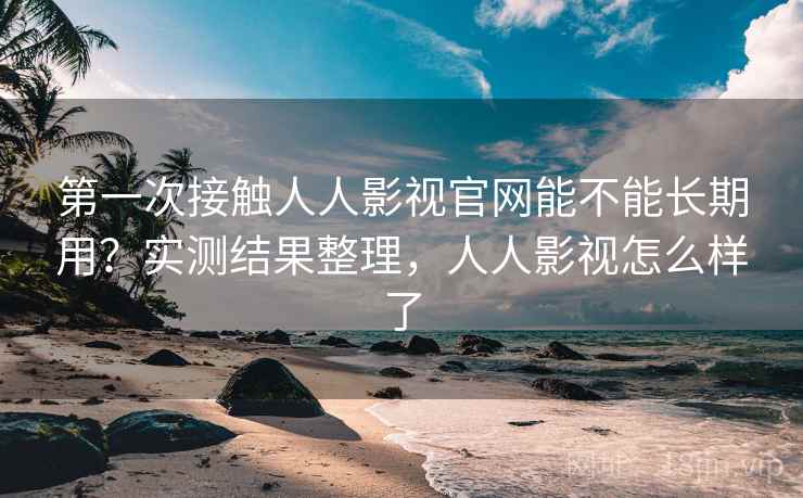 第一次接触人人影视官网能不能长期用？实测结果整理，人人影视怎么样了