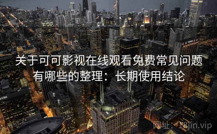 关于可可影视在线观看免费常见问题有哪些的整理:长期使用结论 关于可可影视在线观看免费常见问题有哪些的整理:长期使用结论