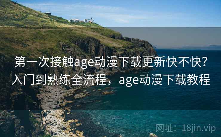 第一次接触age动漫下载更新快不快?入门到熟练全流程,age动漫下载教程 第一次接触age动漫下载更新快不快?入门到熟练全流程,age动漫下载教程