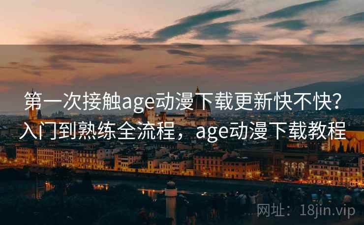 第一次接触age动漫下载更新快不快?入门到熟练全流程,age动漫下载教程 第一次接触age动漫下载更新快不快?入门到熟练全流程,age动漫下载教程