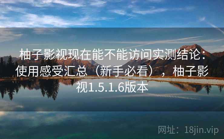 柚子影视现在能不能访问实测结论：使用感受汇总（新手必看），柚子影视1.5.1.6版本