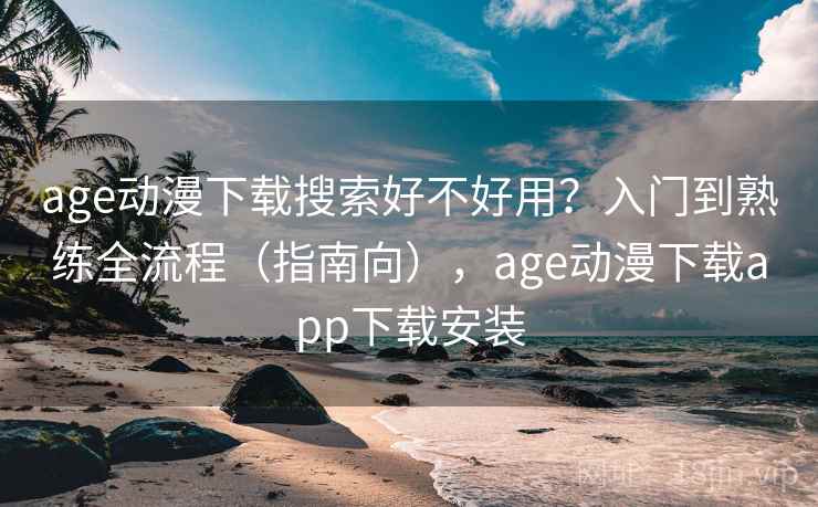 age动漫下载搜索好不好用?入门到熟练全流程(指南向),age动漫下载app下载安装 age动漫下载搜索好不好用?入门到熟练全流程(指南向),age动漫下载app下载安装