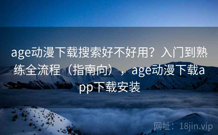 age动漫下载搜索好不好用?入门到熟练全流程(指南向),age动漫下载app下载安装 age动漫下载搜索好不好用?入门到熟练全流程(指南向),age动漫下载app下载安装