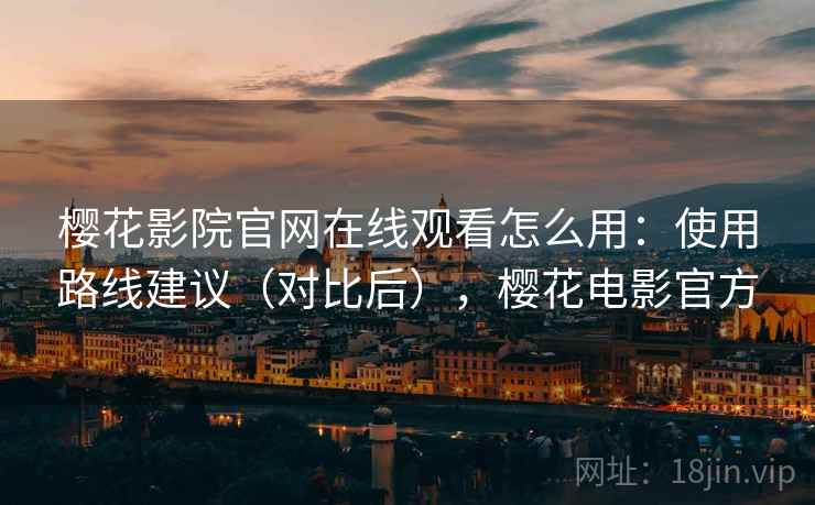 樱花影院官网在线观看怎么用：使用路线建议（对比后），樱花电影官方