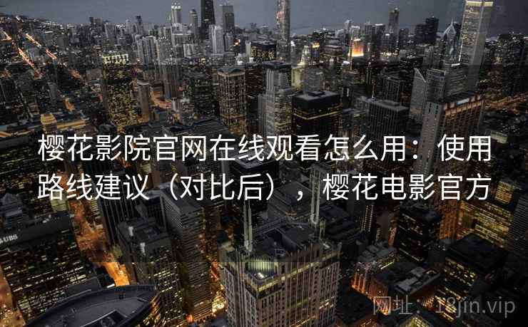 樱花影院官网在线观看怎么用：使用路线建议（对比后），樱花电影官方