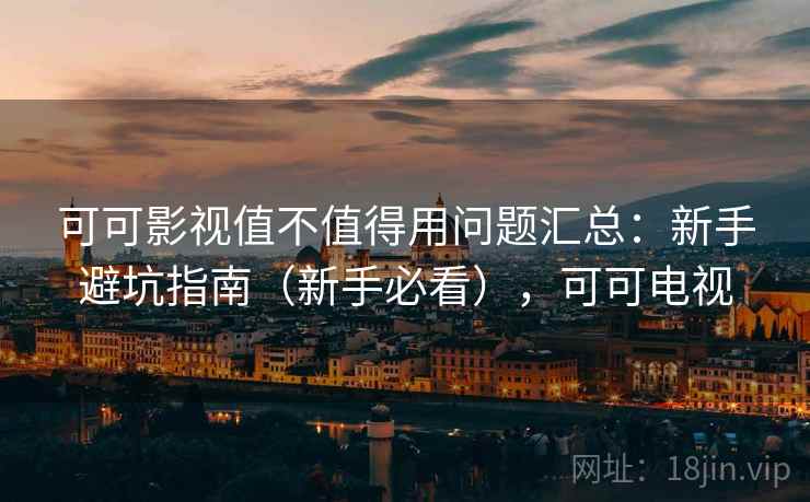 可可影视值不值得用问题汇总:新手避坑指南(新手必看),可可电视 可可影视值不值得用问题汇总:新手避坑指南(新手必看),可可电视