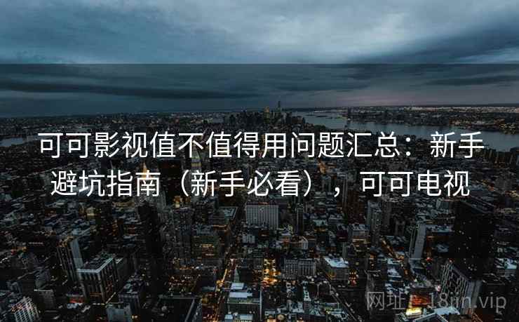 可可影视值不值得用问题汇总:新手避坑指南(新手必看),可可电视 可可影视值不值得用问题汇总:新手避坑指南(新手必看),可可电视