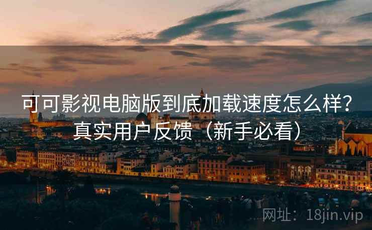 可可影视电脑版到底加载速度怎么样?真实用户反馈(新手必看) 可可影视电脑版到底加载速度怎么样?真实用户反馈(新手必看)