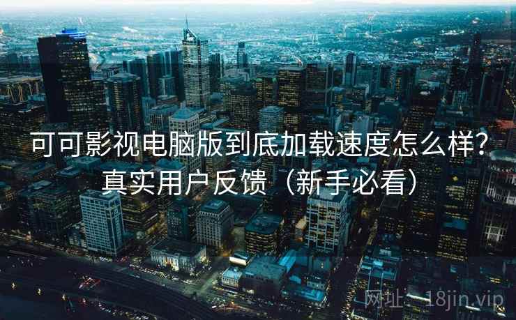 可可影视电脑版到底加载速度怎么样?真实用户反馈(新手必看) 可可影视电脑版到底加载速度怎么样?真实用户反馈(新手必看)