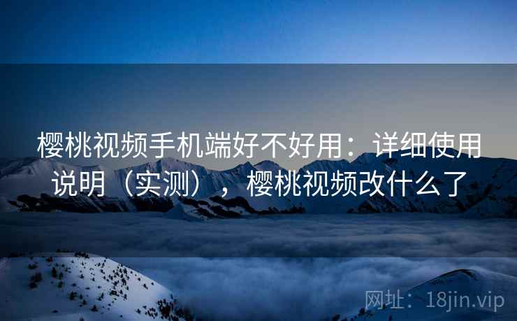 樱桃视频手机端好不好用：详细使用说明（实测），樱桃视频改什么了