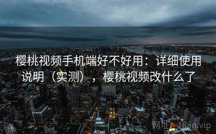 樱桃视频手机端好不好用：详细使用说明（实测），樱桃视频改什么了