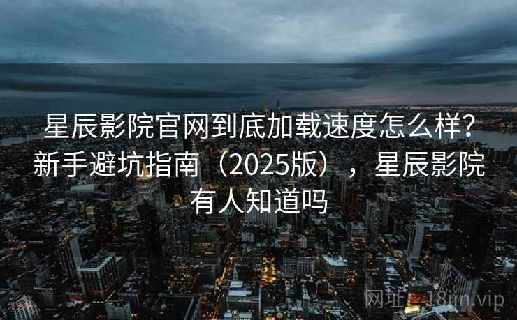 星辰影院官网到底加载速度怎么样?新手避坑指南(2025版),星辰影院有人知道吗 星辰影院官网到底加载速度怎么样?新手避坑指南(2025版),星辰影院有人知道吗