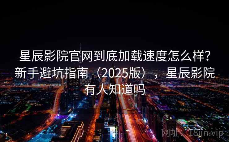 星辰影院官网到底加载速度怎么样?新手避坑指南(2025版),星辰影院有人知道吗 星辰影院官网到底加载速度怎么样?新手避坑指南(2025版),星辰影院有人知道吗