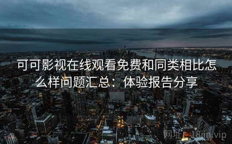 可可影视在线观看免费和同类相比怎么样问题汇总:体验报告分享 可可影视在线观看免费和同类相比怎么样问题汇总:体验报告分享