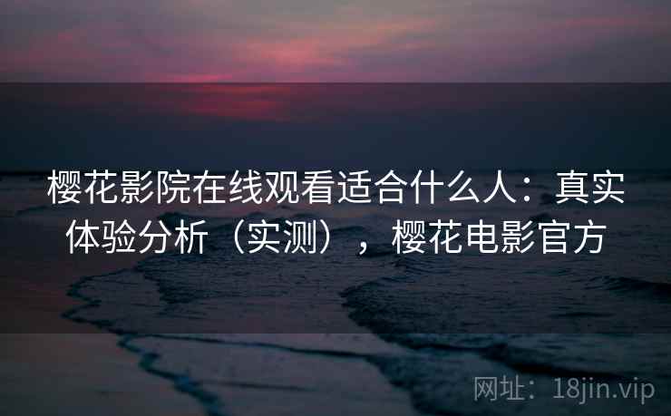 樱花影院在线观看适合什么人:真实体验分析(实测),樱花电影官方 樱花影院在线观看适合什么人:真实体验分析(实测),樱花电影官方