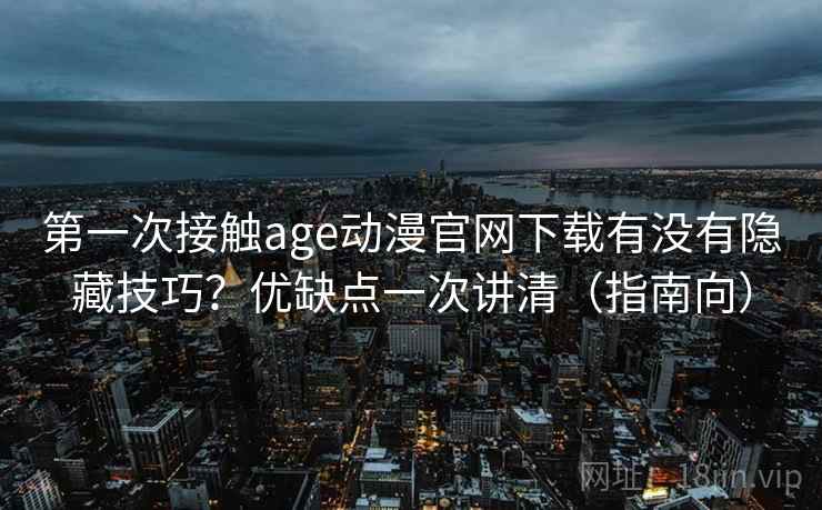 第一次接触age动漫官网下载有没有隐藏技巧？优缺点一次讲清（指南向）