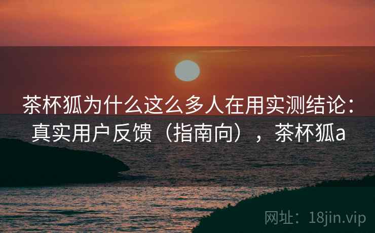 茶杯狐为什么这么多人在用实测结论:真实用户反馈(指南向),茶杯狐a 茶杯狐为什么这么多人在用实测结论:真实用户反馈(指南向),茶杯狐a