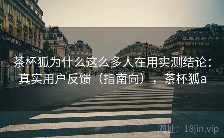 茶杯狐为什么这么多人在用实测结论:真实用户反馈(指南向),茶杯狐a 茶杯狐为什么这么多人在用实测结论:真实用户反馈(指南向),茶杯狐a