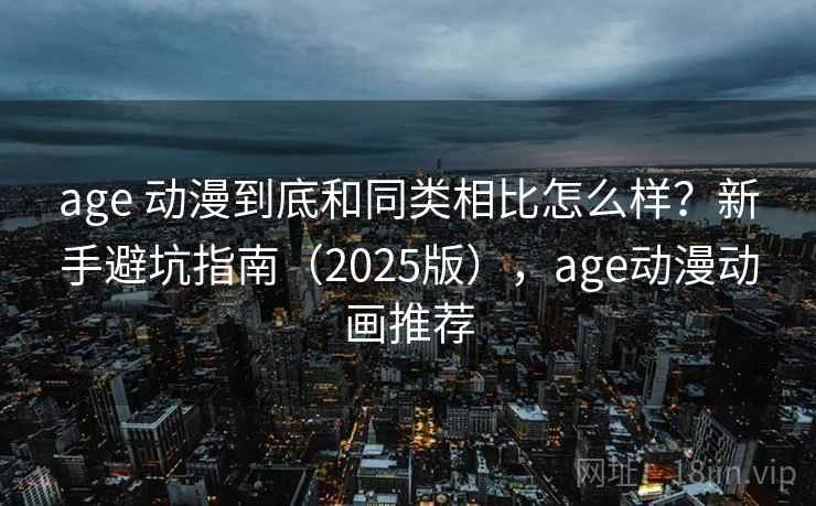 age 动漫到底和同类相比怎么样？新手避坑指南（2025版），age动漫动画推荐