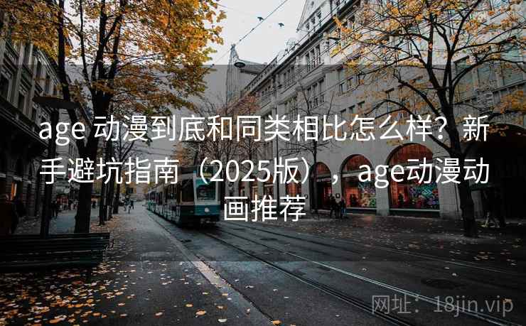 age 动漫到底和同类相比怎么样？新手避坑指南（2025版），age动漫动画推荐