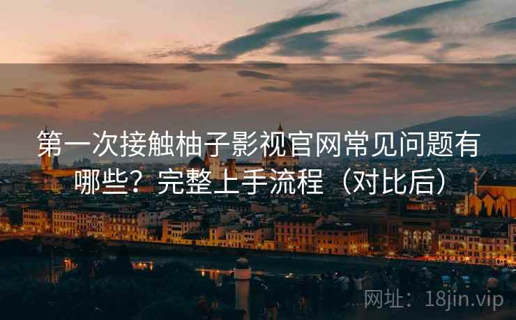 第一次接触柚子影视官网常见问题有哪些?完整上手流程(对比后) 第一次接触柚子影视官网常见问题有哪些?完整上手流程(对比后)