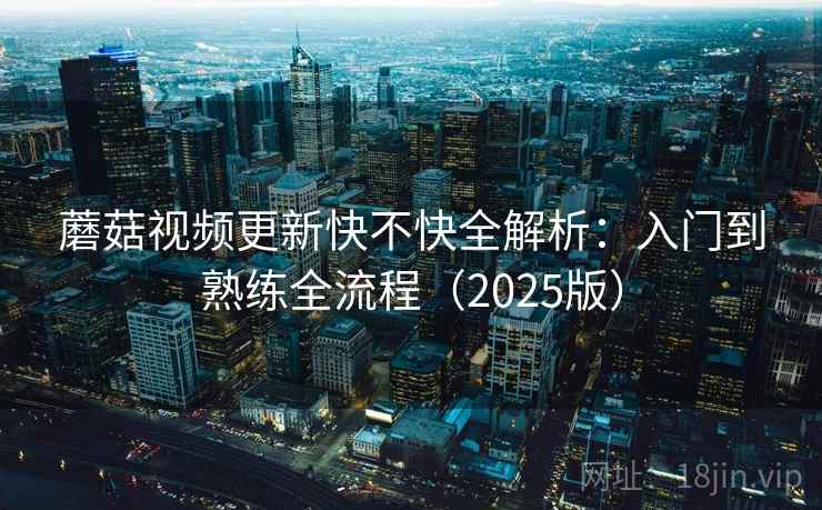 蘑菇视频更新快不快全解析:入门到熟练全流程(2025版) 蘑菇视频更新快不快全解析:入门到熟练全流程(2025版)