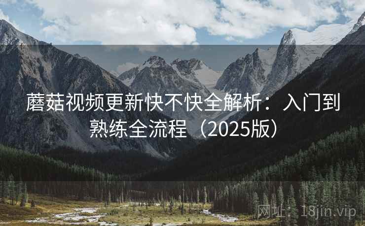 蘑菇视频更新快不快全解析:入门到熟练全流程(2025版) 蘑菇视频更新快不快全解析:入门到熟练全流程(2025版)