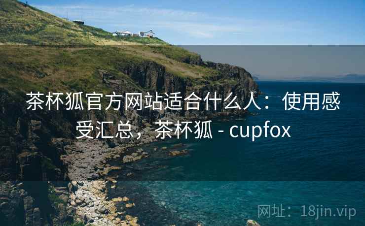 茶杯狐官方网站适合什么人:使用感受汇总,茶杯狐 - cupfox 茶杯狐官方网站适合什么人:使用感受汇总,茶杯狐 - cupfox