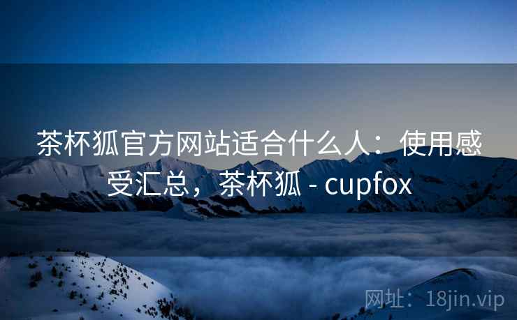 茶杯狐官方网站适合什么人:使用感受汇总,茶杯狐 - cupfox 茶杯狐官方网站适合什么人:使用感受汇总,茶杯狐 - cupfox