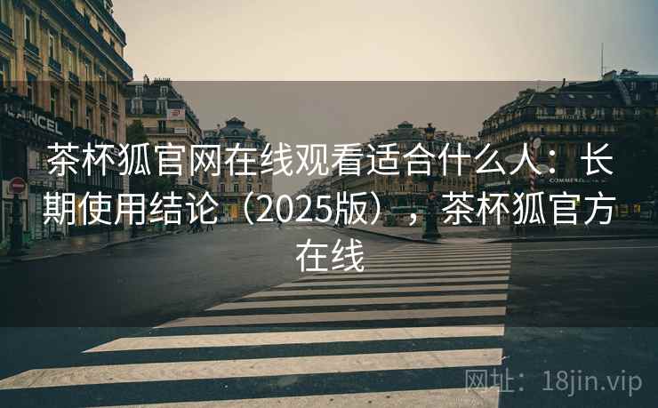 茶杯狐官网在线观看适合什么人:长期使用结论(2025版),茶杯狐官方在线 茶杯狐官网在线观看适合什么人:长期使用结论(2025版),茶杯狐官方在线