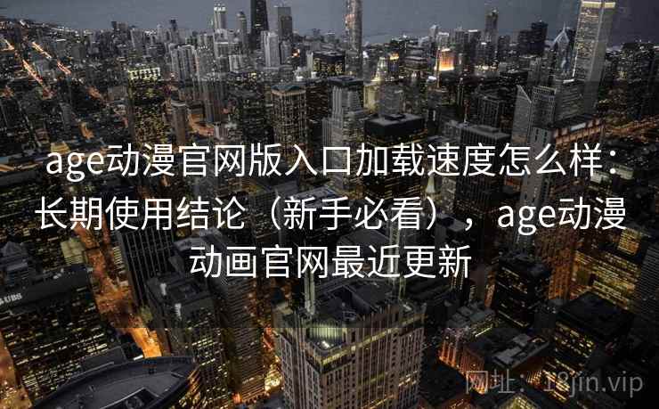 age动漫官网版入口加载速度怎么样：长期使用结论（新手必看），age动漫动画官网最近更新