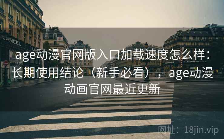 age动漫官网版入口加载速度怎么样：长期使用结论（新手必看），age动漫动画官网最近更新