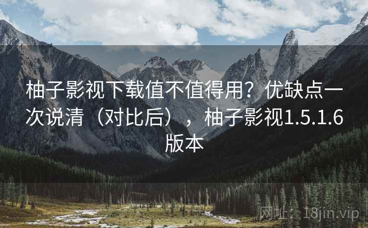 柚子影视下载值不值得用?优缺点一次说清(对比后),柚子影视1.5.1.6版本 柚子影视下载值不值得用?优缺点一次说清(对比后),柚子影视1.5.1.6版本
