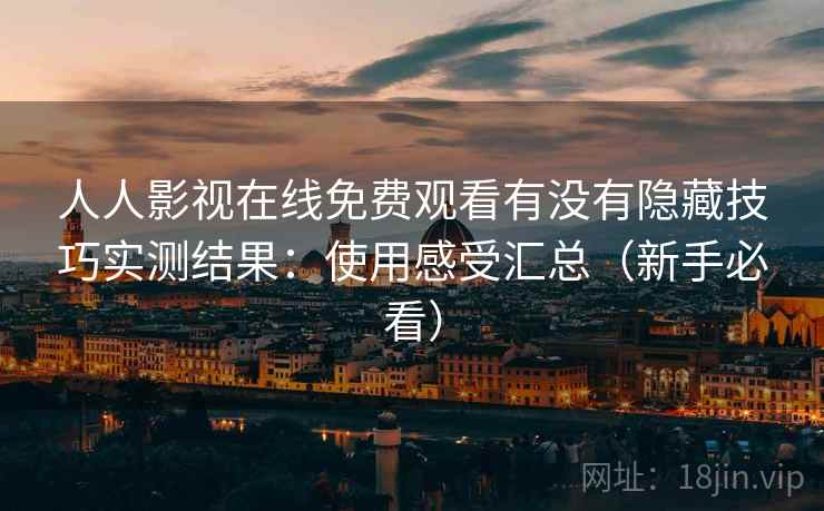 人人影视在线免费观看有没有隐藏技巧实测结果:使用感受汇总(新手必看) 人人影视在线免费观看有没有隐藏技巧实测结果:使用感受汇总(新手必看)