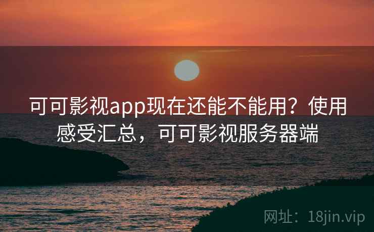 可可影视app现在还能不能用？使用感受汇总，可可影视服务器端