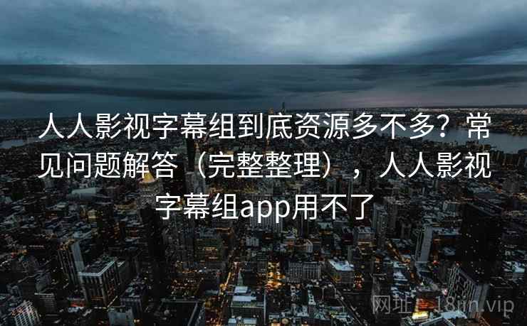 人人影视字幕组到底资源多不多?常见问题解答(完整整理),人人影视字幕组app用不了 人人影视字幕组到底资源多不多?常见问题解答(完整整理),人人影视字幕组app用不了