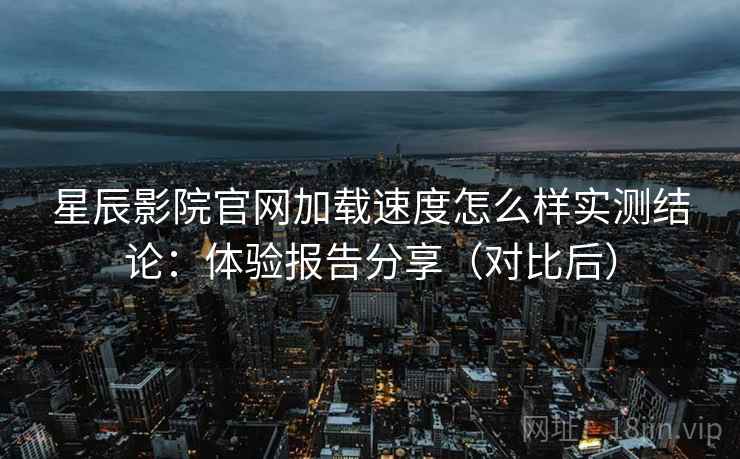 星辰影院官网加载速度怎么样实测结论:体验报告分享(对比后) 星辰影院官网加载速度怎么样实测结论:体验报告分享(对比后)