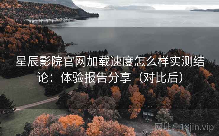 星辰影院官网加载速度怎么样实测结论:体验报告分享(对比后) 星辰影院官网加载速度怎么样实测结论:体验报告分享(对比后)