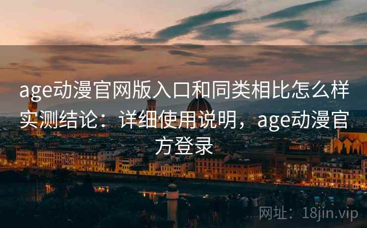 age动漫官网版入口和同类相比怎么样实测结论:详细使用说明,age动漫官方登录 age动漫官网版入口和同类相比怎么样实测结论:详细使用说明,age动漫官方登录