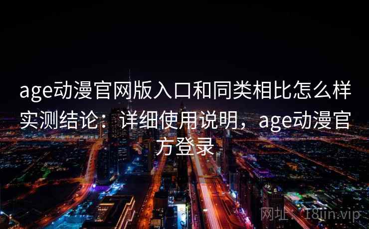age动漫官网版入口和同类相比怎么样实测结论:详细使用说明,age动漫官方登录 age动漫官网版入口和同类相比怎么样实测结论:详细使用说明,age动漫官方登录