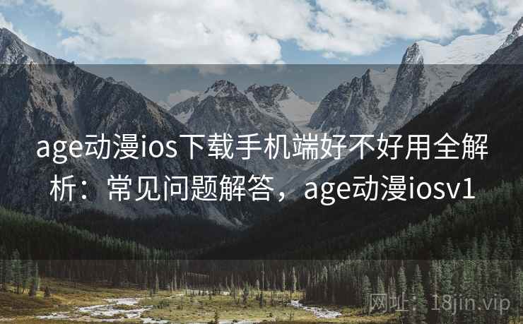 age动漫ios下载手机端好不好用全解析:常见问题解答,age动漫iosv1 age动漫ios下载手机端好不好用全解析:常见问题解答,age动漫iosv1
