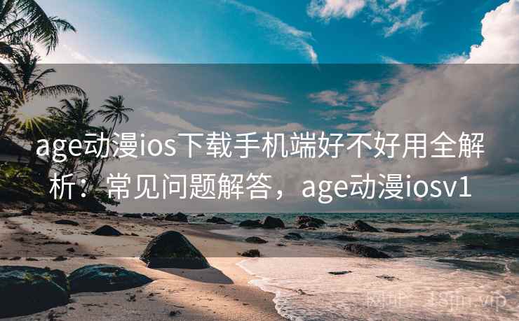 age动漫ios下载手机端好不好用全解析:常见问题解答,age动漫iosv1 age动漫ios下载手机端好不好用全解析:常见问题解答,age动漫iosv1