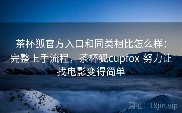 茶杯狐官方入口和同类相比怎么样：完整上手流程，茶杯狐cupfox-努力让找电影变得简单