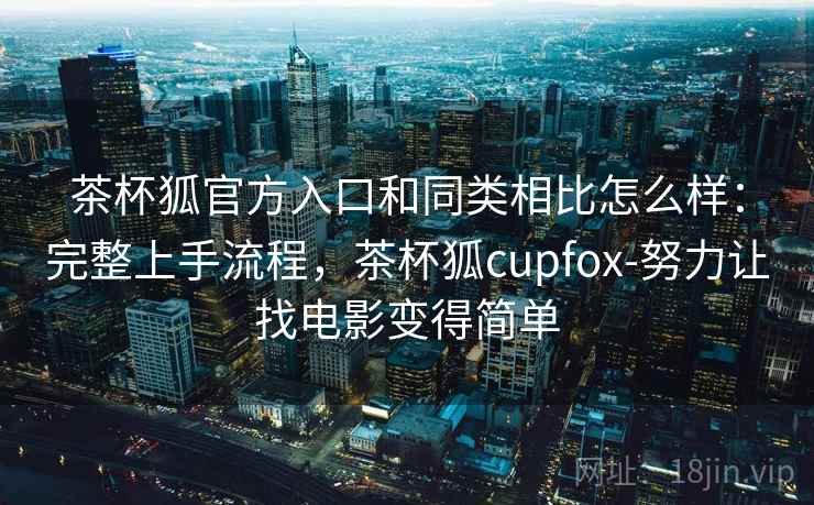 茶杯狐官方入口和同类相比怎么样：完整上手流程，茶杯狐cupfox-努力让找电影变得简单