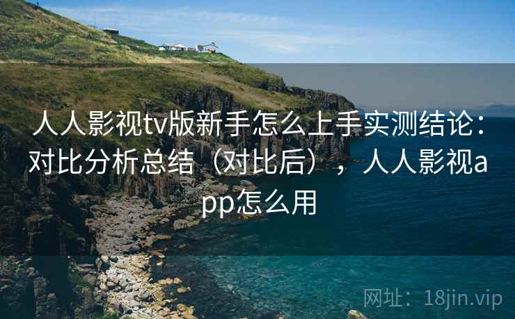 人人影视tv版新手怎么上手实测结论:对比分析总结(对比后),人人影视app怎么用 人人影视tv版新手怎么上手实测结论:对比分析总结(对比后),人人影视app怎么用