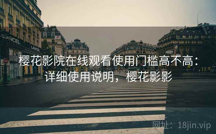 樱花影院在线观看使用门槛高不高：详细使用说明，樱花影影