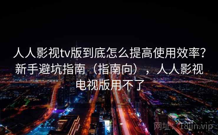 人人影视tv版到底怎么提高使用效率?新手避坑指南(指南向),人人影视电视版用不了 人人影视tv版到底怎么提高使用效率?新手避坑指南(指南向),人人影视电视版用不了