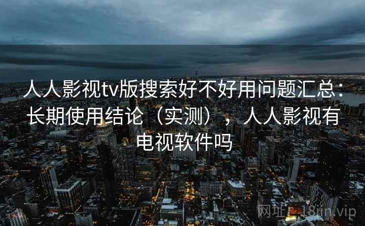 人人影视tv版搜索好不好用问题汇总：长期使用结论（实测），人人影视有电视软件吗