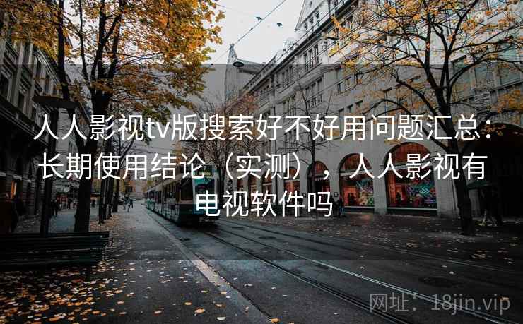 人人影视tv版搜索好不好用问题汇总：长期使用结论（实测），人人影视有电视软件吗