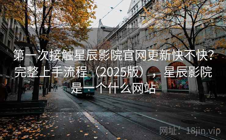 第一次接触星辰影院官网更新快不快？完整上手流程（2025版），星辰影院是一个什么网站